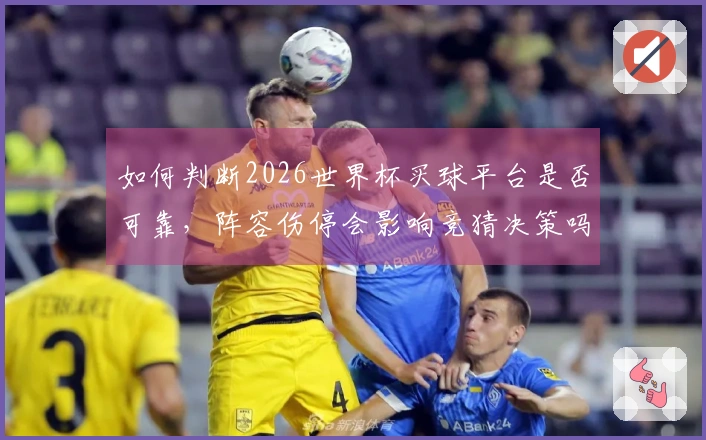 如何判断2026世界杯买球平台是否可靠，阵容伤停会影响竞猜决策吗
