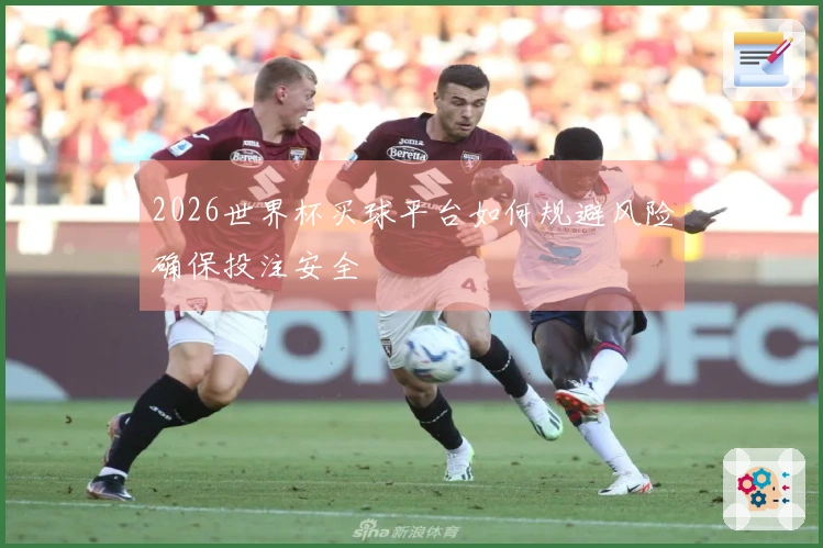 2026世界杯买球平台如何规避风险确保投注安全