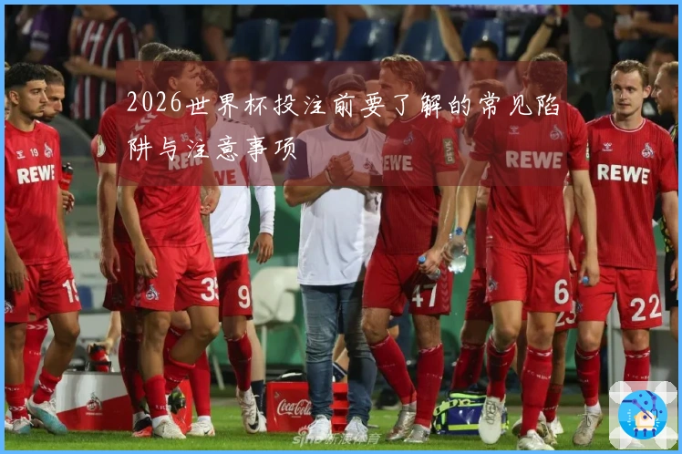 2026世界杯投注前要了解的常见陷阱与注意事项
