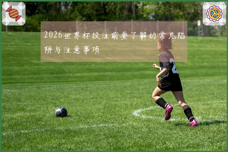 2026世界杯投注前要了解的常见陷阱与注意事项